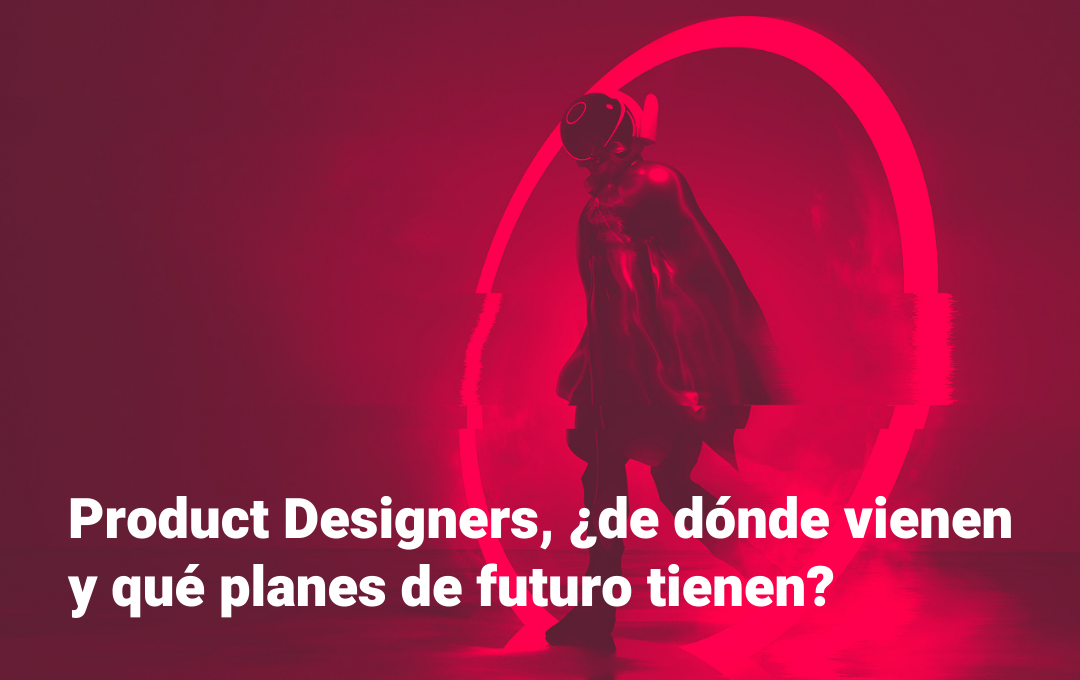 Product Designers, ¿de dónde vienen y qué planes de futuro tienen?